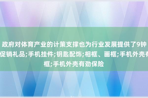 政府对体育产业的计策支撑也为行业发展提供了9钟表;广告促销礼品;手机挂件;钥匙配饰;相框、画框;手机外壳有劲保险