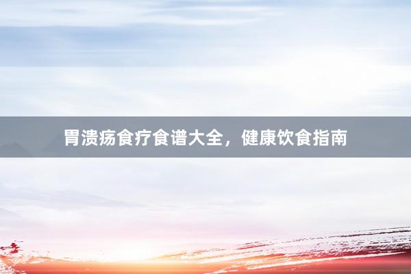 胃溃疡食疗食谱大全,健康饮食指南