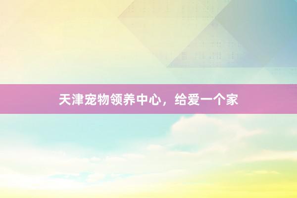 天津宠物领养中心，给爱一个家
