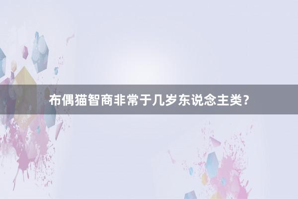 布偶猫智商非常于几岁东说念主类？