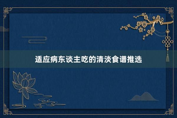 适应病东谈主吃的清淡食谱推选